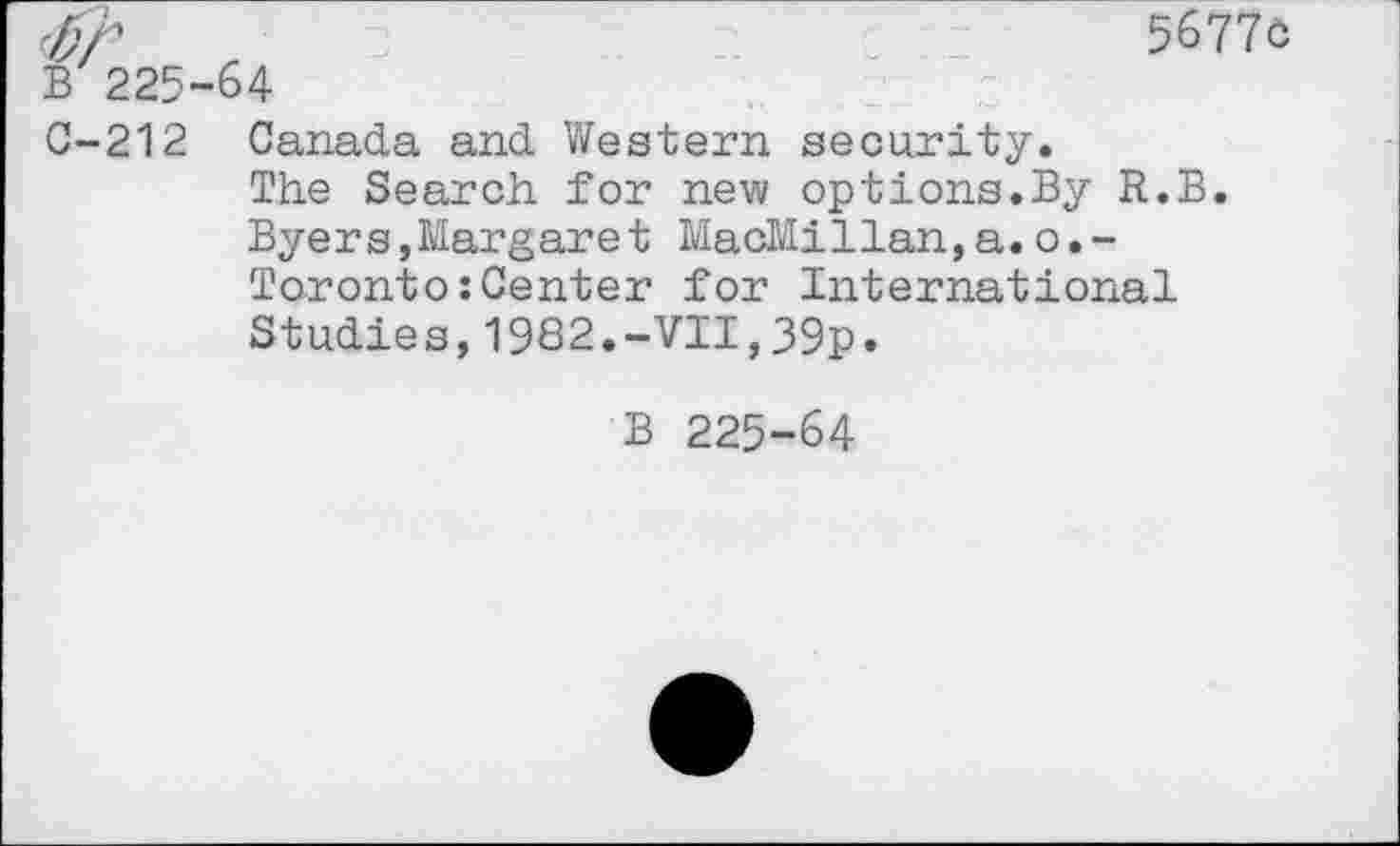 ﻿B 225-64
C-212 Canada and Western security.
The Search for new options.By R.B. Byers,Margaret MacMillan,a.o.-Toronto:Center for International Studies,1982.-VII,39p.
B 225-64